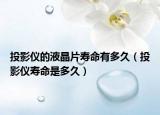 投影仪的液晶片寿命有多久（投影仪寿命是多久）