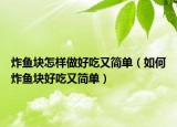 炸鱼块怎样做好吃又简单（如何炸鱼块好吃又简单）