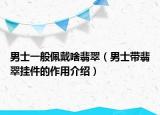 男士一般佩戴啥翡翠（男士带翡翠挂件的作用介绍）