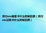 农行etc储蓄卡什么时候扣费（农行etc记账卡什么时候扣费）