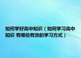 如何学好高中知识（如何学习高中知识 有哪些有效的学习方式）