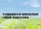 今日最新更新内容 提前还房贷如何计算利息 与还款方式有关