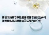 跨省缴纳养老保险退休时养老金能合并吗要看具体情况具体情况详细内容介绍