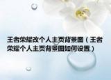 王者荣耀改个人主页背景图（王者荣耀个人主页背景图如何设置）