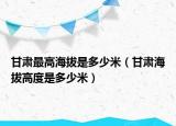 甘肃最高海拔是多少米（甘肃海拔高度是多少米）