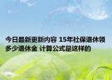 今日最新更新内容 15年社保退休领多少退休金 计算公式是这样的