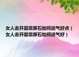 女人去开翡翠原石如何运气好点（女人去开翡翠原石如何运气好）