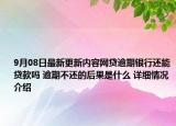 9月08日最新更新内容网贷逾期银行还能贷款吗 逾期不还的后果是什么 详细情况介绍