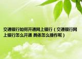 交通银行如何开通网上银行（交通银行网上银行怎么开通 具体怎么操作呢）