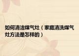 如何清洁煤气灶（家庭清洗煤气灶方法是怎样的）