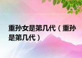 重孙女是第几代（重孙是第几代）