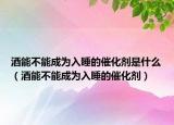 酒能不能成为入睡的催化剂是什么（酒能不能成为入睡的催化剂）