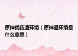 原神优菈退环境（原神退环境是什么意思）