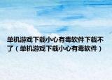 单机游戏下载小心有毒软件下载不了（单机游戏下载小心有毒软件）