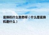 官换机什么意思呀（什么是官换机是什么）