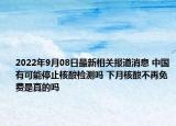 2022年9月08日最新相关报道消息 中国有可能停止核酸检测吗 下月核酸不再免费是真的吗