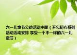 六一儿童节公益活动主题（不忘初心系列活动活动安排 享受一个不一样的六一儿童节）