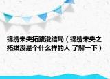 锦绣未央拓跋浚结局（锦绣未央之拓拔浚是个什么样的人 了解一下）