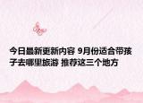 今日最新更新内容 9月份适合带孩子去哪里旅游 推荐这三个地方
