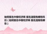 如何报名中级经济师 报名流程有哪些科目（如何报名中级经济师 报名流程有哪些）