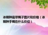 冰糯种翡翠镯子图片和价格（冰糯种手镯在什么价位）