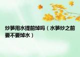 炒笋用水提前焯吗（水笋炒之前要不要焯水）