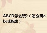 ABCD怎么玩?（怎么玩abcd游戏）