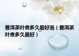 普洱茶叶煮多久最好泡（普洱茶叶煮多久最好）