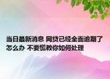 当日最新消息 网贷已经全面逾期了怎么办 不要慌教你如何处理
