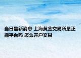 当日最新消息 上海黄金交易所是正规平台吗 怎么开户交易