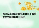 熊出没主题曲的歌名叫什么（熊出没的主题曲叫什么名字）