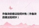 炸鱼块的做法如何炒熟（炸鱼块的做法如何炒）