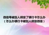 微信号被别人绑定了银行卡怎么办（怎么办银行卡被别人绑定微信）