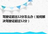 驾驶证超出12分怎么办（如何解决驾驶证超过12分）