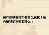 制作磁铁的材料有什么变化（制作磁铁的材料有什么）