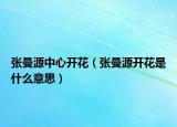 张曼源中心开花（张曼源开花是什么意思）