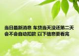 当日最新消息 车贷当天没还第二天会不会自动扣款 以下信息要看完