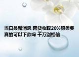 当日最新消息 网贷收取20%服务费真的可以下款吗 千万别相信