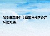 鉴别翡翠挂件（翡翠挂件区分好坏的方法）