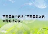 百香果咋个吃法（百香果怎么吃 六种吃法分享）