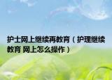 护士网上继续再教育（护理继续教育 网上怎么操作）