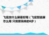 飞度改什么屏幕好用（飞度智能屏怎么用 只需要简单的6步）