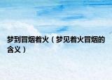 梦到冒烟着火（梦见着火冒烟的含义）