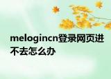 melogincn登录网页进不去怎么办