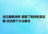 当日最新消息 逾期了如何恢复征信 这这两个方法解决