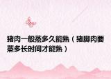猪肉一般蒸多久能熟（猪脚肉要蒸多长时间才能熟）