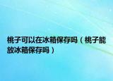 桃子可以在冰箱保存吗（桃子能放冰箱保存吗）
