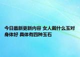 今日最新更新内容 女人戴什么玉对身体好 具体有四种玉石