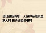 当日最新消息 一人黑户会连累全家人吗 孩子还能读书吗