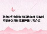 北京公积金提取可以代办吗 提取时间要多久具体情况详细内容介绍